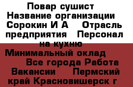 Повар-сушист › Название организации ­ Сорокин И.А. › Отрасль предприятия ­ Персонал на кухню › Минимальный оклад ­ 18 000 - Все города Работа » Вакансии   . Пермский край,Красновишерск г.